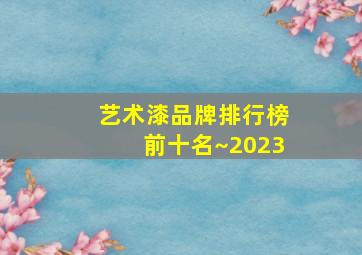 艺术漆品牌排行榜前十名~2023