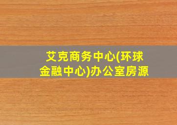 艾克商务中心(环球金融中心)办公室房源