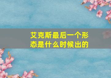 艾克斯最后一个形态是什么时候出的