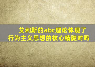 艾利斯的abc理论体现了行为主义思想的核心精髓对吗