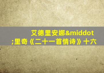 艾德里安娜·里奇《二十一首情诗》十六