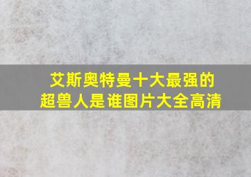 艾斯奥特曼十大最强的超兽人是谁图片大全高清