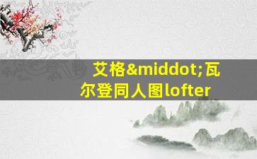 艾格·瓦尔登同人图lofter