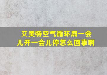 艾美特空气循环扇一会儿开一会儿停怎么回事啊