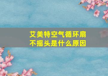 艾美特空气循环扇不摇头是什么原因