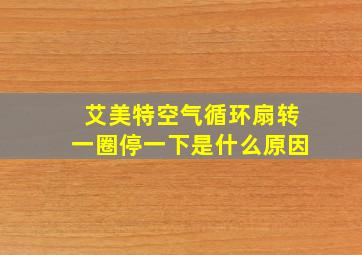 艾美特空气循环扇转一圈停一下是什么原因