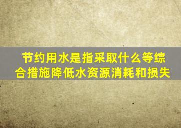 节约用水是指采取什么等综合措施降低水资源消耗和损失