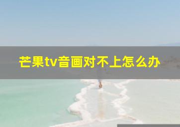 芒果tv音画对不上怎么办