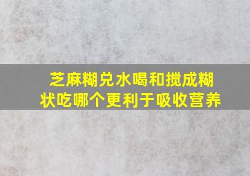 芝麻糊兑水喝和搅成糊状吃哪个更利于吸收营养