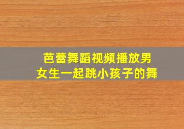 芭蕾舞蹈视频播放男女生一起跳小孩子的舞