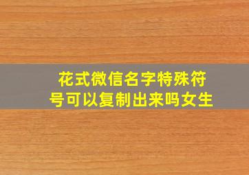 花式微信名字特殊符号可以复制出来吗女生