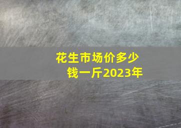 花生市场价多少钱一斤2023年