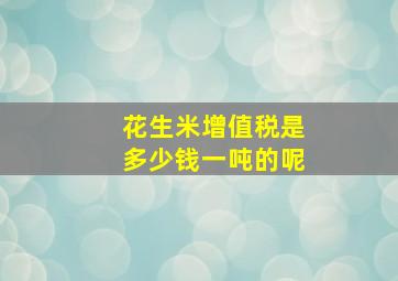 花生米增值税是多少钱一吨的呢