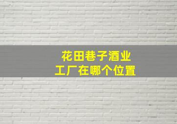 花田巷子酒业工厂在哪个位置