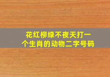 花红柳绿不夜天打一个生肖的动物二字号码