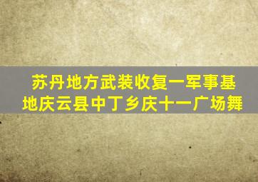 苏丹地方武装收复一军事基地庆云县中丁乡庆十一广场舞