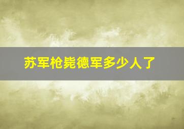 苏军枪毙德军多少人了