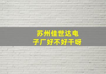 苏州佳世达电子厂好不好干呀