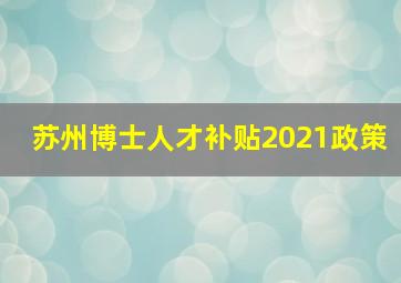 苏州博士人才补贴2021政策