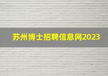 苏州博士招聘信息网2023