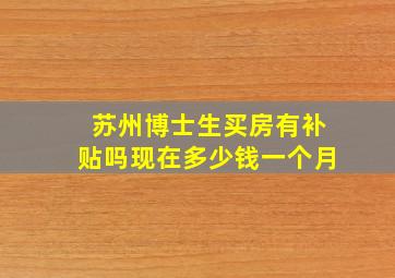 苏州博士生买房有补贴吗现在多少钱一个月