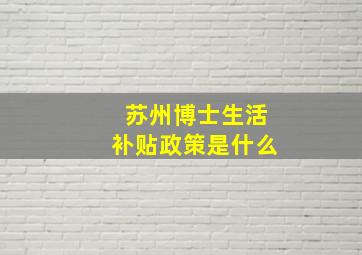 苏州博士生活补贴政策是什么