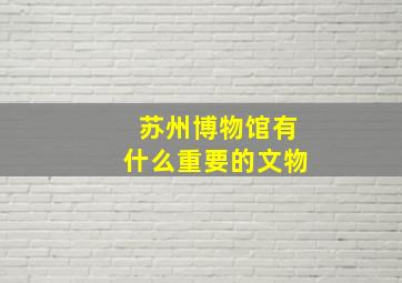 苏州博物馆有什么重要的文物