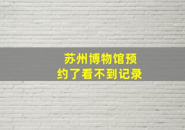 苏州博物馆预约了看不到记录