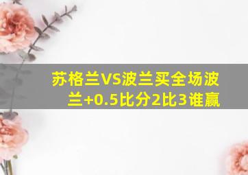 苏格兰VS波兰买全场波兰+0.5比分2比3谁赢