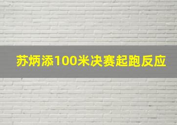 苏炳添100米决赛起跑反应