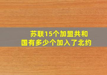 苏联15个加盟共和国有多少个加入了北约