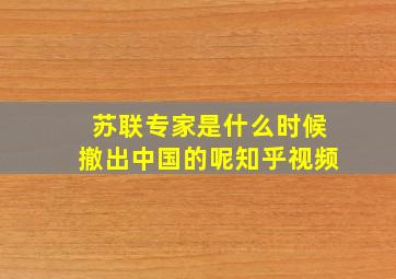 苏联专家是什么时候撤出中国的呢知乎视频