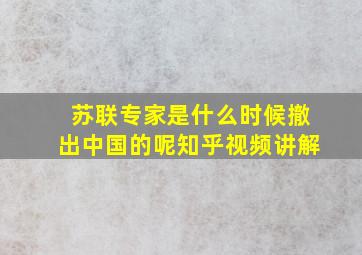 苏联专家是什么时候撤出中国的呢知乎视频讲解