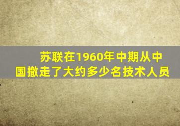 苏联在1960年中期从中国撤走了大约多少名技术人员