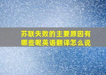 苏联失败的主要原因有哪些呢英语翻译怎么说