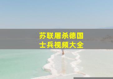 苏联屠杀德国士兵视频大全