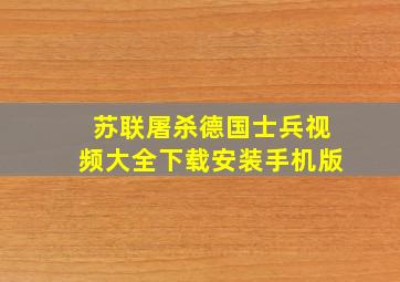 苏联屠杀德国士兵视频大全下载安装手机版