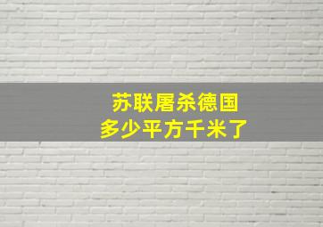 苏联屠杀德国多少平方千米了