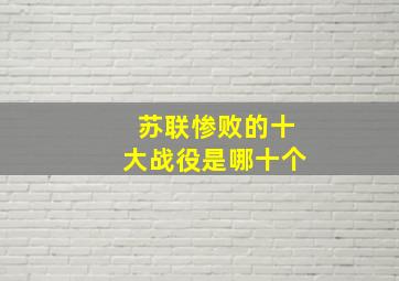 苏联惨败的十大战役是哪十个