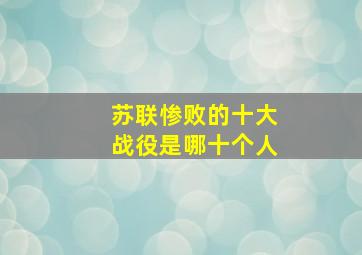 苏联惨败的十大战役是哪十个人