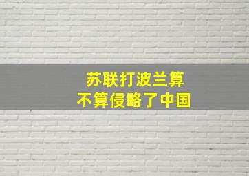 苏联打波兰算不算侵略了中国