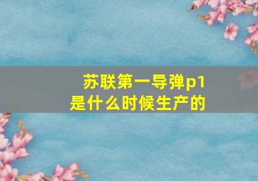 苏联第一导弹p1是什么时候生产的