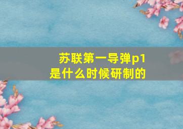 苏联第一导弹p1是什么时候研制的