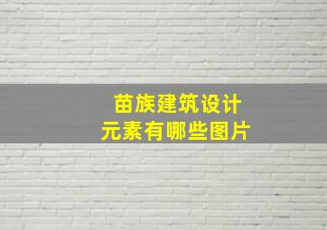 苗族建筑设计元素有哪些图片