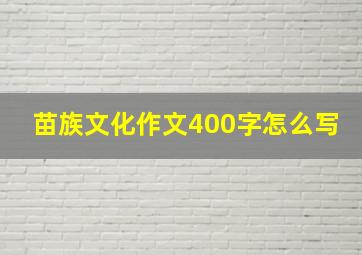 苗族文化作文400字怎么写