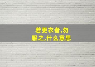 若更衣者,勿服之,什么意思