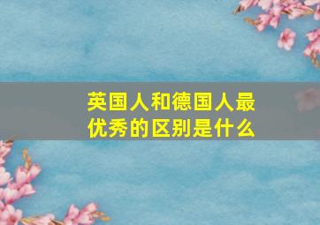 英国人和德国人最优秀的区别是什么