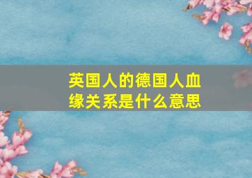 英国人的德国人血缘关系是什么意思