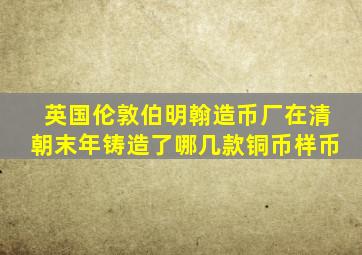 英国伦敦伯明翰造币厂在清朝末年铸造了哪几款铜币样币