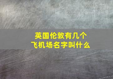 英国伦敦有几个飞机场名字叫什么